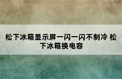 松下冰箱显示屏一闪一闪不制冷 松下冰箱换电容